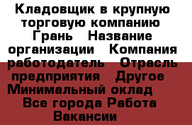 Кладовщик в крупную торговую компанию "Грань › Название организации ­ Компания-работодатель › Отрасль предприятия ­ Другое › Минимальный оклад ­ 1 - Все города Работа » Вакансии   